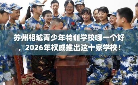 苏州相城青少年特训学校哪一个好，2026年权威推出这十家学校！