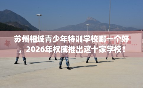 苏州相城青少年特训学校哪一个好，2026年权威推出这十家学校！