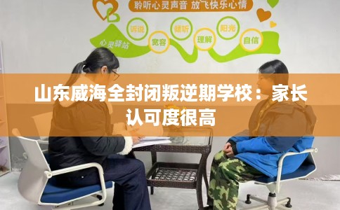 山东威海全封闭叛逆期学校：家长认可度很高
