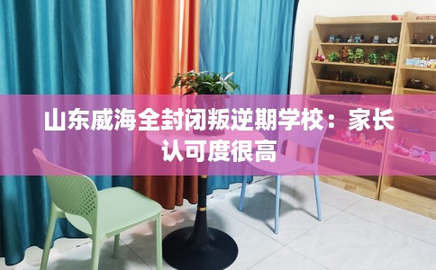 山东威海全封闭叛逆期学校：家长认可度很高