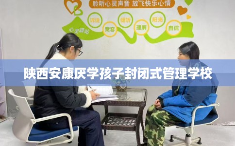 陕西安康厌学孩子封闭式管理学校