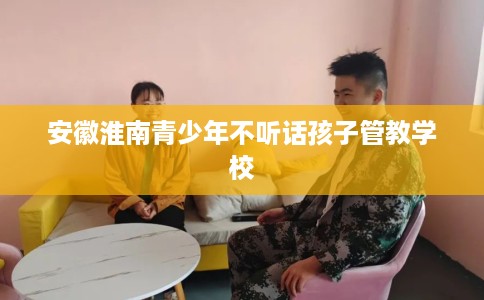 安徽淮南青少年不听话孩子管教学校