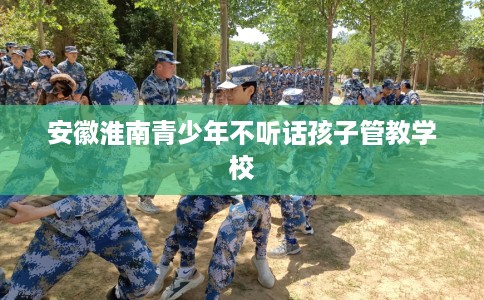 安徽淮南青少年不听话孩子管教学校