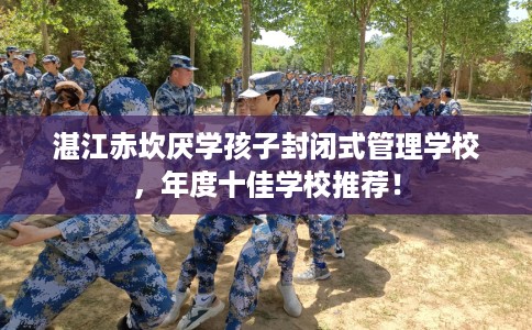 湛江赤坎厌学孩子封闭式管理学校，年度十佳学校推荐！