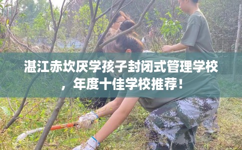 湛江赤坎厌学孩子封闭式管理学校，年度十佳学校推荐！