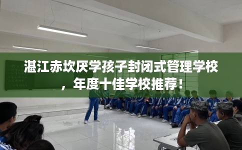 湛江赤坎厌学孩子封闭式管理学校，年度十佳学校推荐！