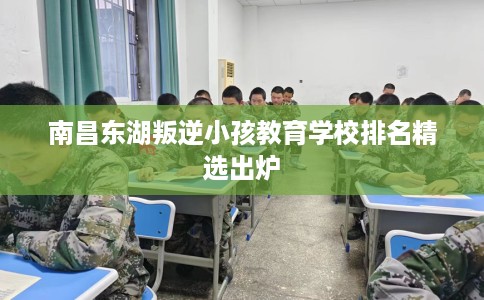 南昌东湖叛逆小孩教育学校排名精选出炉