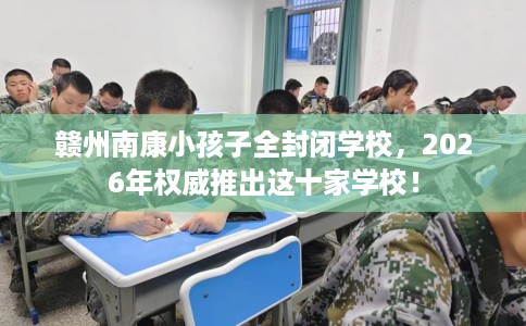 赣州南康小孩子全封闭学校,2026年权威推出这十家学校! 赣州南康小孩子全封闭学校,2026年权威推出这十家学校!