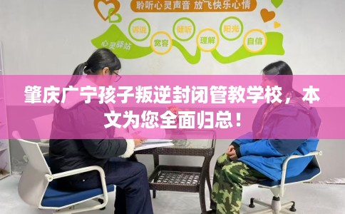 肇庆广宁孩子叛逆封闭管教学校，本文为您全面归总！