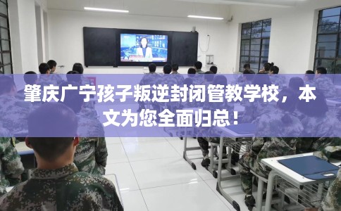 肇庆广宁孩子叛逆封闭管教学校，本文为您全面归总！