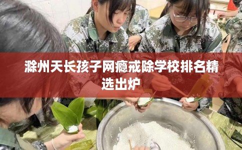 滁州天长孩子网瘾戒除学校排名精选出炉
