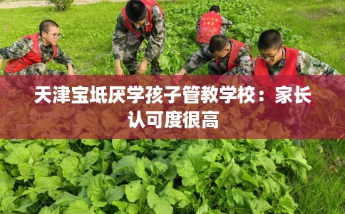 天津宝坻厌学孩子管教学校：家长认可度很高