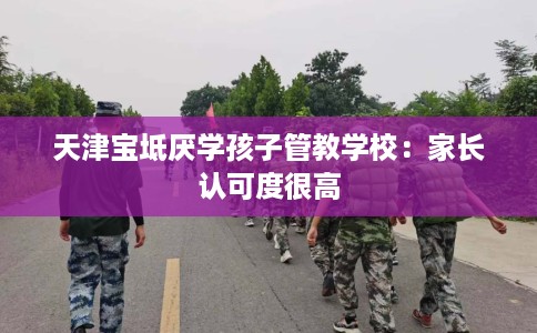 天津宝坻厌学孩子管教学校：家长认可度很高