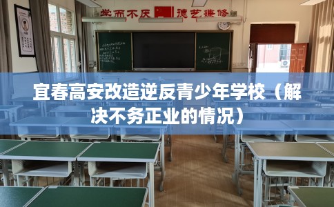 宜春高安改造逆反青少年学校（解决不务正业的情况）
