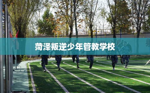 菏泽叛逆少年管教学校