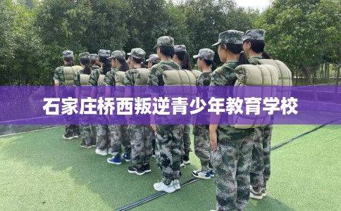石家庄桥西叛逆青少年教育学校