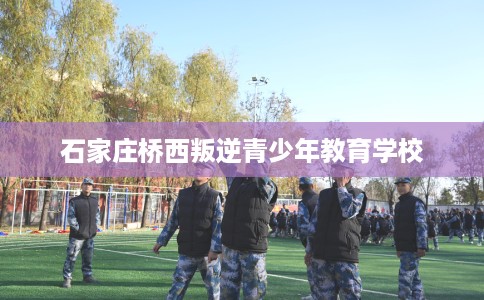 石家庄桥西叛逆青少年教育学校