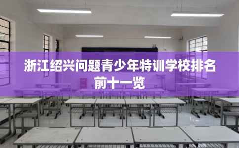 浙江绍兴问题青少年特训学校排名前十一览