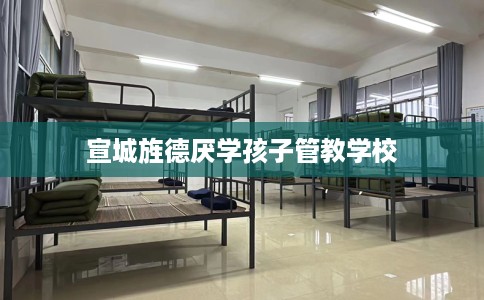 宣城旌德厌学孩子管教学校
