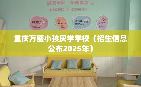 重庆万盛小孩厌学学校(招生信息公布2025年) 重庆万盛小孩厌学学校(招生信息公布2025年)