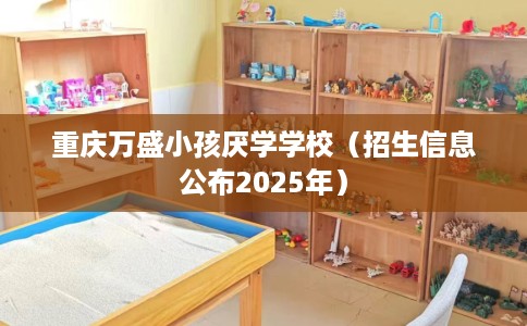 重庆万盛小孩厌学学校(招生信息公布2025年) 重庆万盛小孩厌学学校(招生信息公布2025年)