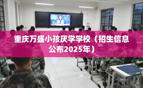 重庆万盛小孩厌学学校(招生信息公布2025年) 重庆万盛小孩厌学学校(招生信息公布2025年)