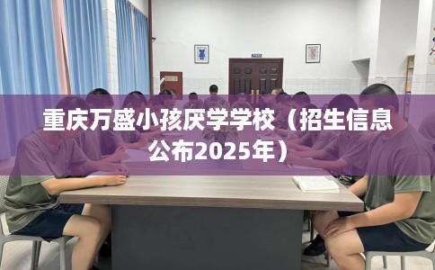 重庆万盛小孩厌学学校(招生信息公布2025年) 重庆万盛小孩厌学学校(招生信息公布2025年)