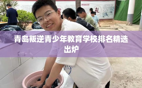 青岛叛逆青少年教育学校排名精选出炉