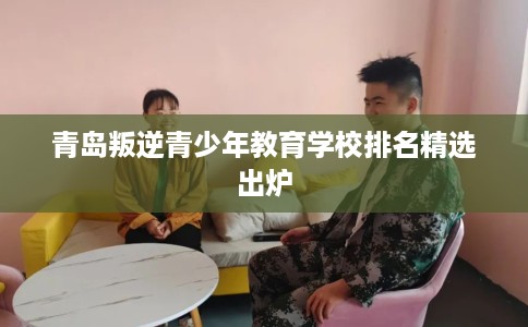 青岛叛逆青少年教育学校排名精选出炉