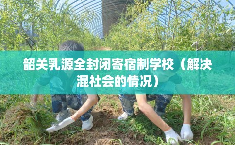 韶关乳源全封闭寄宿制学校（解决混社会的情况）