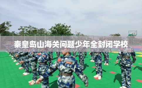 秦皇岛山海关问题少年全封闭学校