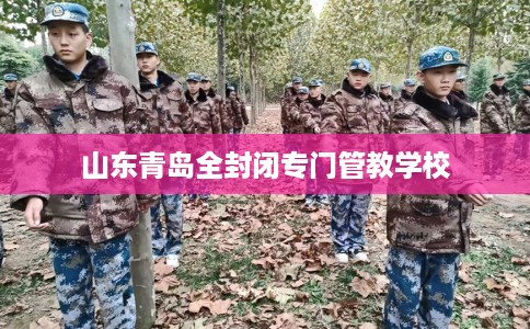 山东青岛全封闭专门管教学校