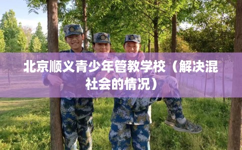 北京顺义青少年管教学校（解决混社会的情况）
