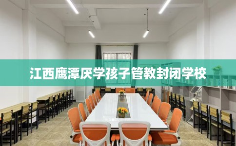 江西鹰潭厌学孩子管教封闭学校 江西鹰潭厌学孩子管教封闭学校