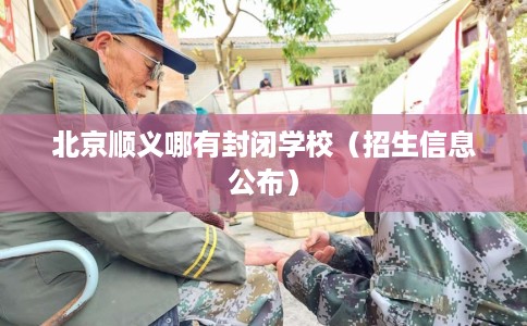 北京顺义哪有封闭学校（招生信息公布）