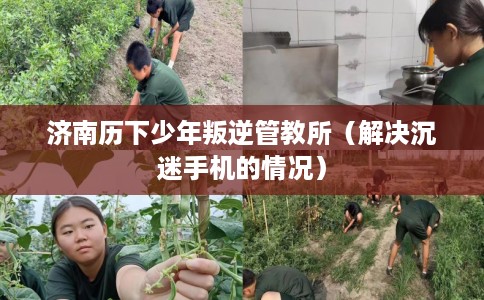 济南历下少年叛逆管教所（解决沉迷手机的情况）