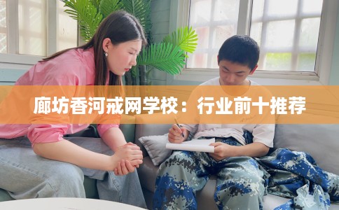 廊坊香河戒网学校：行业前十推荐