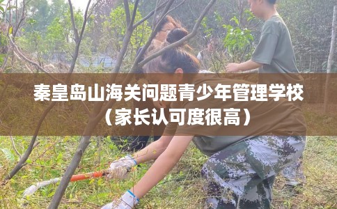 秦皇岛山海关问题青少年管理学校（家长认可度很高）