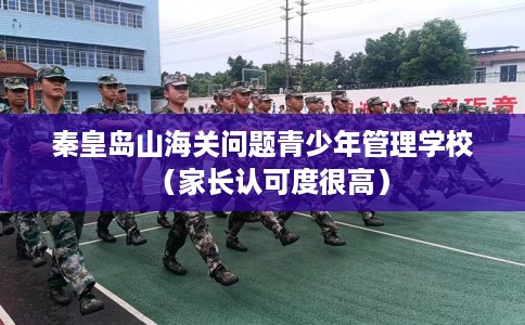 秦皇岛山海关问题青少年管理学校（家长认可度很高）