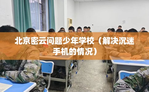 北京密云问题少年学校（解决沉迷手机的情况）