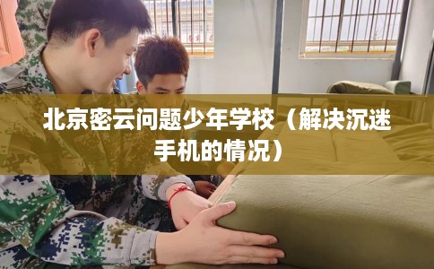北京密云问题少年学校（解决沉迷手机的情况）