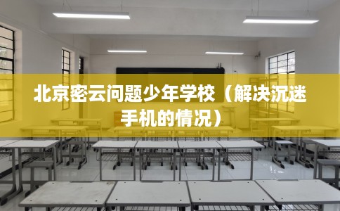 北京密云问题少年学校（解决沉迷手机的情况）