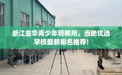 浙江金华青少年管教所，当地优选学校最新排名推荐!