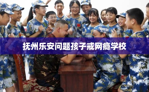 抚州乐安问题孩子戒网瘾学校