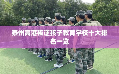 泰州高港叛逆孩子教育学校十大排名一览