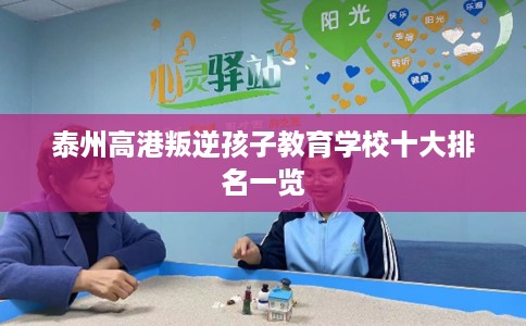 泰州高港叛逆孩子教育学校十大排名一览
