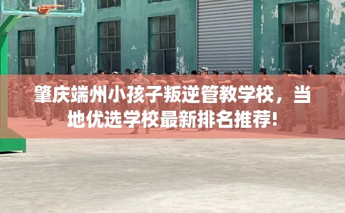 肇庆端州小孩子叛逆管教学校，当地优选学校最新排名推荐!