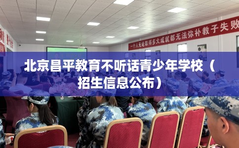 北京昌平教育不听话青少年学校(招生信息公布) 北京昌平教育不听话青少年学校(招生信息公布)