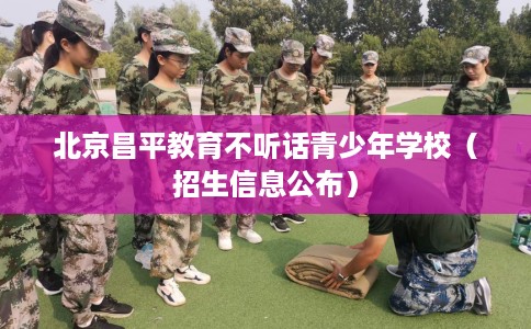 北京昌平教育不听话青少年学校(招生信息公布) 北京昌平教育不听话青少年学校(招生信息公布)