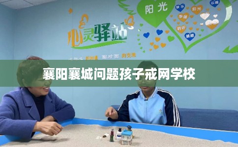 襄阳襄城问题孩子戒网学校